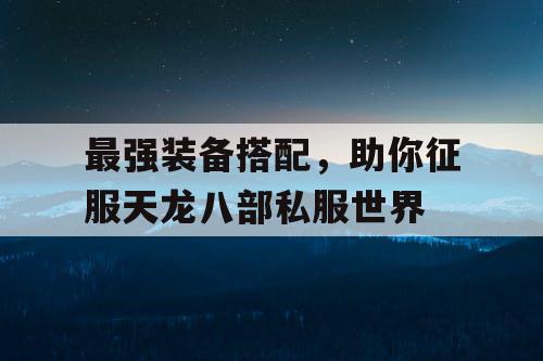 最强装备搭配,助你征服天龙八部私服世界 最强装备搭配,助你征服天龙八部私服世界