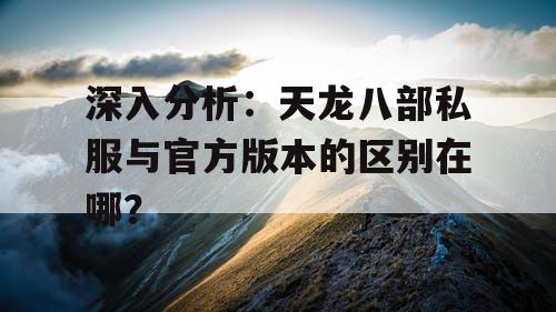 深入分析:天龙八部私服与官方版本的区别在哪? 深入分析:天龙八部私服与官方版本的区别在哪?