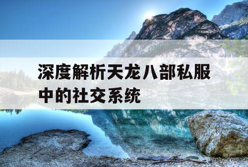 深度解析天龙八部私服中的社交系统 深度解析天龙八部私服中的社交系统