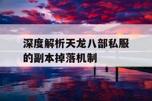 深度解析天龙八部私服的副本掉落机制 深度解析天龙八部私服的副本掉落机制
