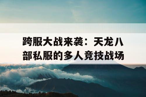 跨服大战来袭：天龙八部私服的多人竞技战场