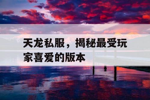 天龙私服，揭秘最受玩家喜爱的版本
