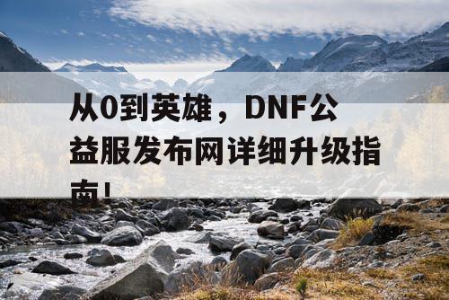 从0到英雄，DNF公益服发布网详细升级指南！