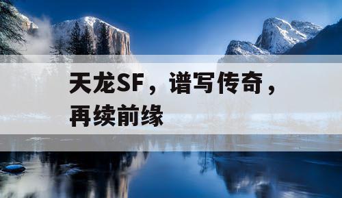 天龙SF,谱写传奇,再续前缘 天龙SF,谱写传奇,再续前缘