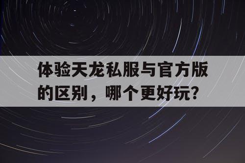 体验天龙私服与官方版的区别，哪个更好玩？