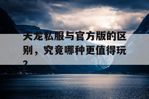 天龙私服与官方版的区别,究竟哪种更值得玩? 天龙私服与官方版的区别,究竟哪种更值得玩?