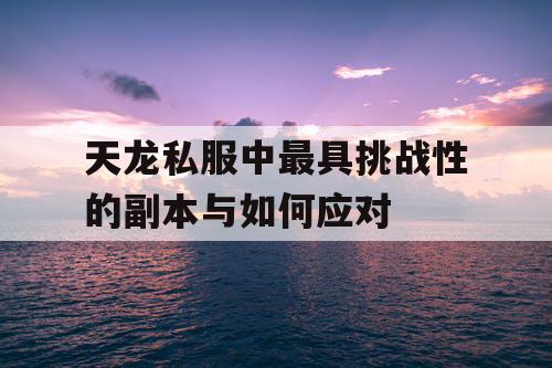 天龙私服中最具挑战性的副本与如何应对