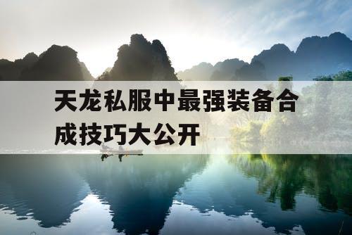 天龙私服中最强装备合成技巧大公开