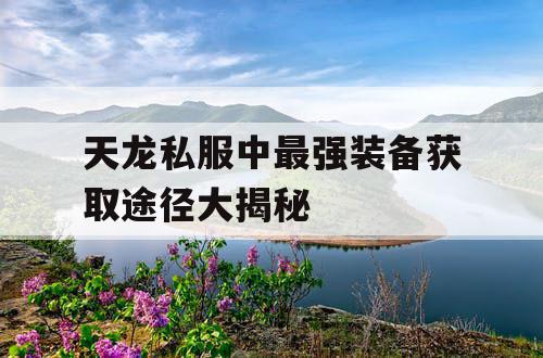 天龙私服中最强装备获取途径大揭秘