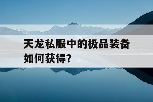 天龙私服中的极品装备如何获得？