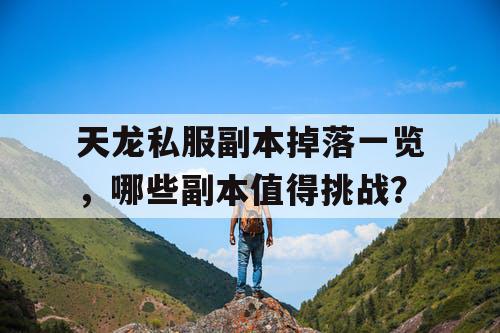 天龙私服副本掉落一览,哪些副本值得挑战? 天龙私服副本掉落一览,哪些副本值得挑战?