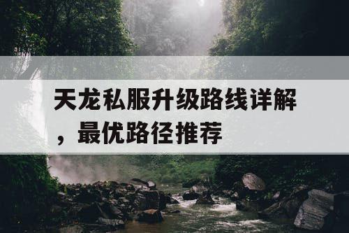 天龙私服升级路线详解,最优路径推荐 天龙私服升级路线详解,最优路径推荐