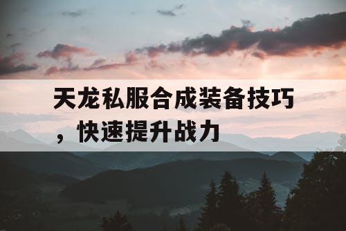 天龙私服合成装备技巧，快速提升战力