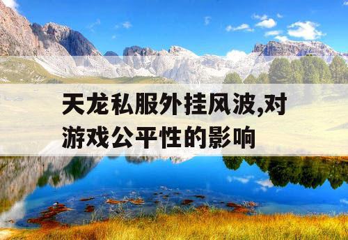 天龙私服外挂风波,对游戏公平性的影响 天龙私服外挂风波,对游戏公平性的影响