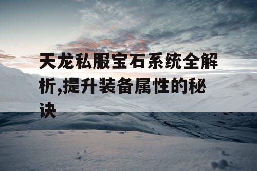 天龙私服宝石系统全解析,提升装备属性的秘诀 天龙私服宝石系统全解析,提升装备属性的秘诀