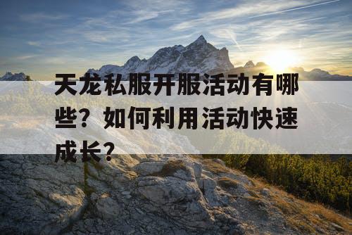 天龙私服开服活动有哪些?如何利用活动快速成长? 天龙私服开服活动有哪些?如何利用活动快速成长?
