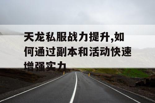 天龙私服战力提升,如何通过副本和活动快速增强实力
