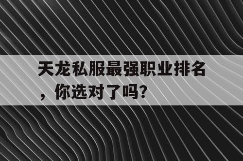 天龙私服最强职业排名，你选对了吗？