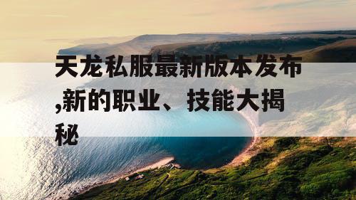 天龙私服最新版本发布,新的职业、技能大揭秘 天龙私服最新版本发布,新的职业、技能大揭秘