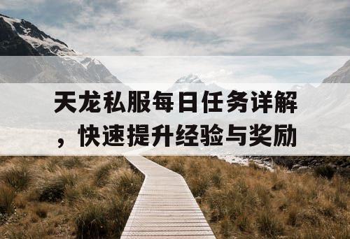 天龙私服每日任务详解,快速提升经验与奖励 天龙私服每日任务详解,快速提升经验与奖励
