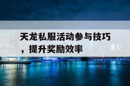 天龙私服活动参与技巧，提升奖励效率