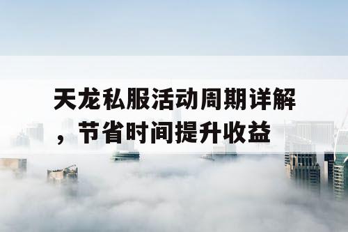 天龙私服活动周期详解，节省时间提升收益