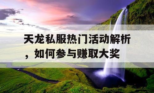 天龙私服热门活动解析,如何参与赚取大奖 天龙私服热门活动解析,如何参与赚取大奖