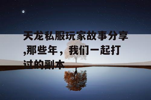 天龙私服玩家故事分享,那些年,我们一起打过的副本 天龙私服玩家故事分享,那些年,我们一起打过的副本