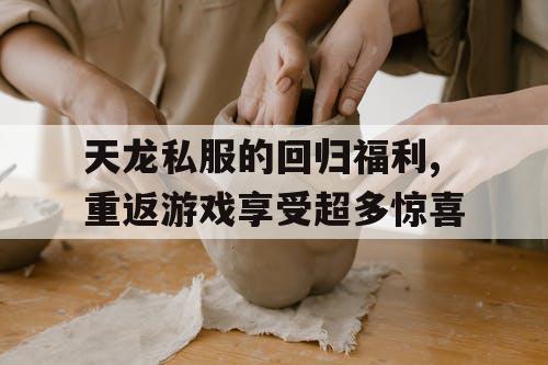 天龙私服的回归福利,重返游戏享受超多惊喜