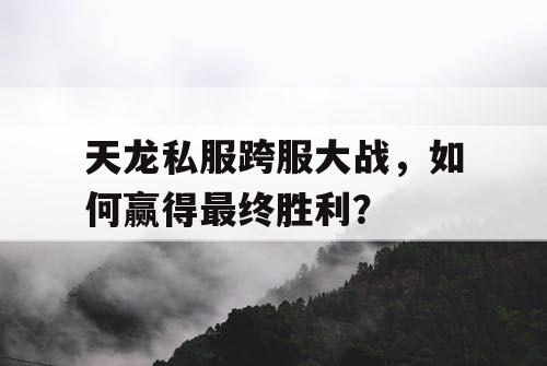 天龙私服跨服大战，如何赢得最终胜利？