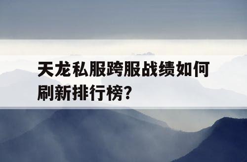 天龙私服跨服战绩如何刷新排行榜？