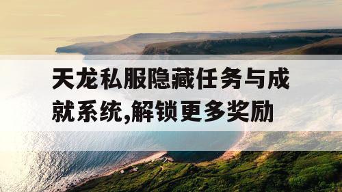 天龙私服隐藏任务与成就系统,解锁更多奖励