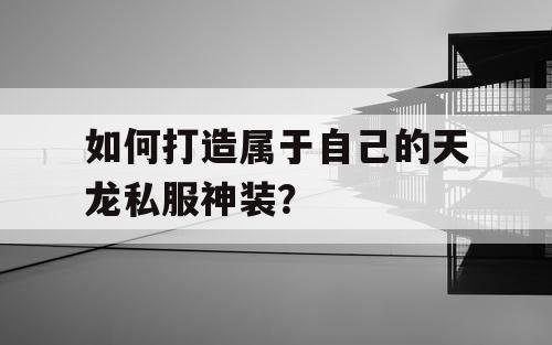 如何打造属于自己的天龙私服神装？
