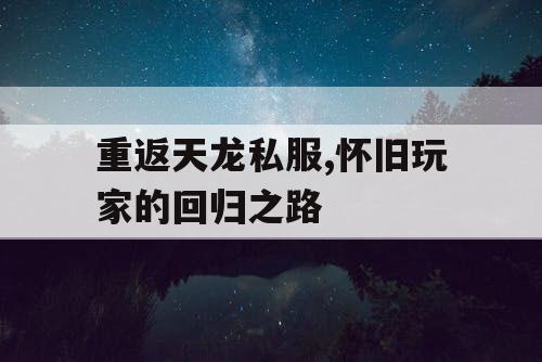 重返天龙私服,怀旧玩家的回归之路