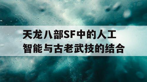 天龙八部SF中的人工智能与古老武技的结合
