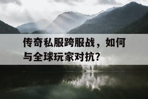 传奇私服跨服战，如何与全球玩家对抗？