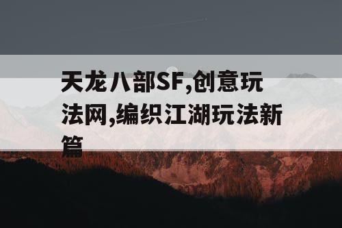 天龙八部SF,创意玩法网,编织江湖玩法新篇