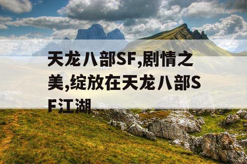 天龙八部SF,剧情之美,绽放在天龙八部SF江湖
