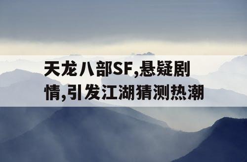 天龙八部SF,悬疑剧情,引发江湖猜测热潮