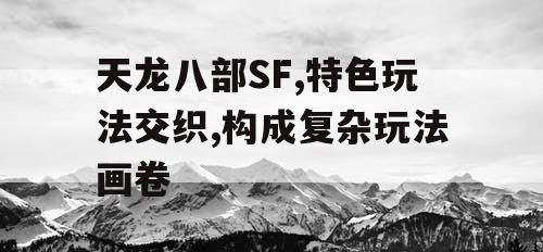 天龙八部SF,特色玩法交织,构成复杂玩法画卷