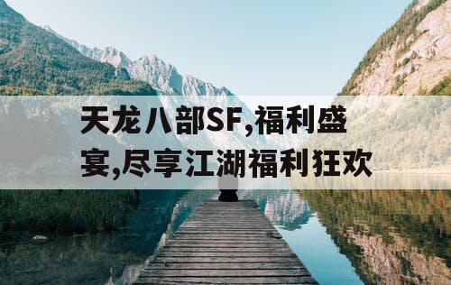 天龙八部SF,福利盛宴,尽享江湖福利狂欢 天龙八部SF,福利盛宴,尽享江湖福利狂欢