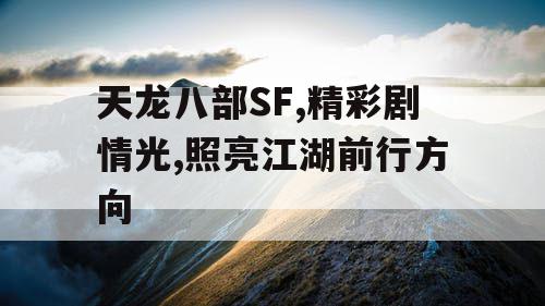 天龙八部SF,精彩剧情光,照亮江湖前行方向 天龙八部SF,精彩剧情光,照亮江湖前行方向