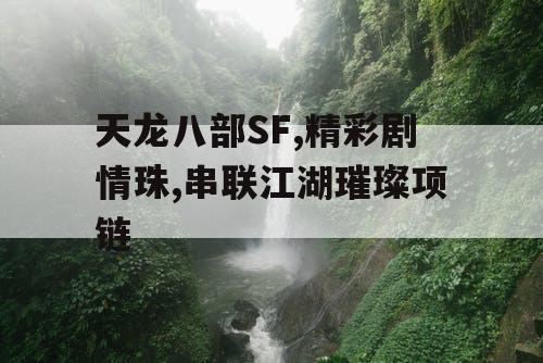 天龙八部SF,精彩剧情珠,串联江湖璀璨项链