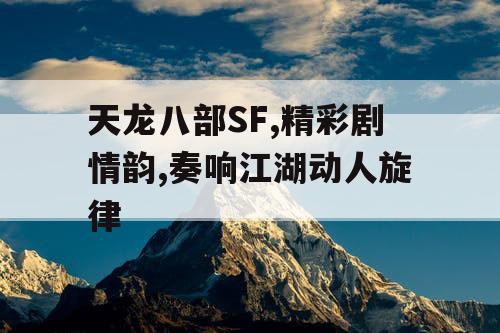 天龙八部SF,精彩剧情韵,奏响江湖动人旋律