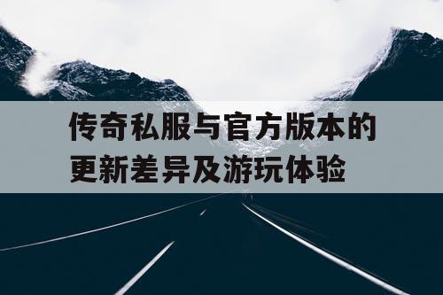 传奇私服与官方版本的更新差异及游玩体验