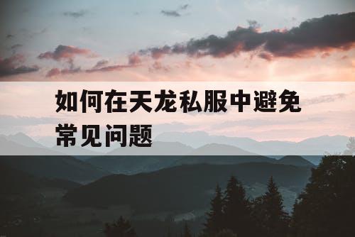 如何在天龙私服中避免常见问题 如何在天龙私服中避免常见问题