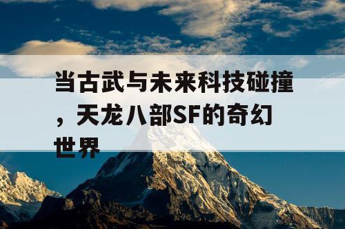 当古武与未来科技碰撞，天龙八部SF的奇幻世界