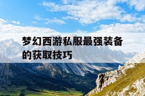 梦幻西游私服最强装备的获取技巧