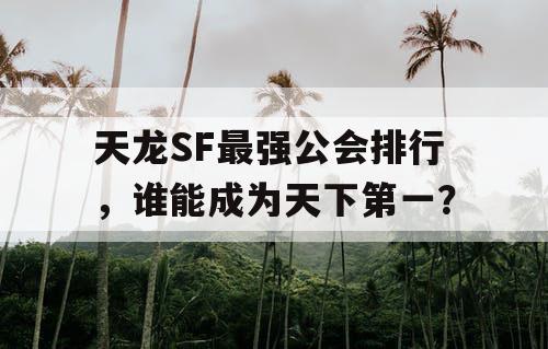 天龙SF最强公会排行，谁能成为天下第一？