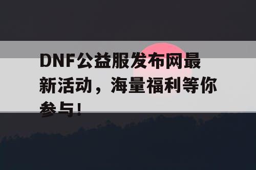 DNF公益服发布网最新活动，海量福利等你参与！